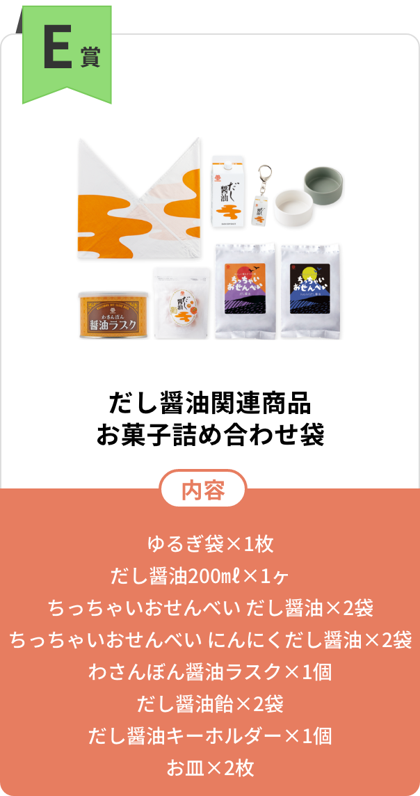 E賞　だし醤油関連商品お菓子詰め合わせ袋【内容】ゆるぎ袋×1枚／だし醤油200㎖×1ヶ／ちっちゃいせんべいだし醤油×2袋／ちっちゃいせんべいにんにくだし醤油×2袋／わさんぼん醤油ラスク×1個／だし醤油飴×2袋／だし醤油キーホルダー×1個／お皿×2枚
