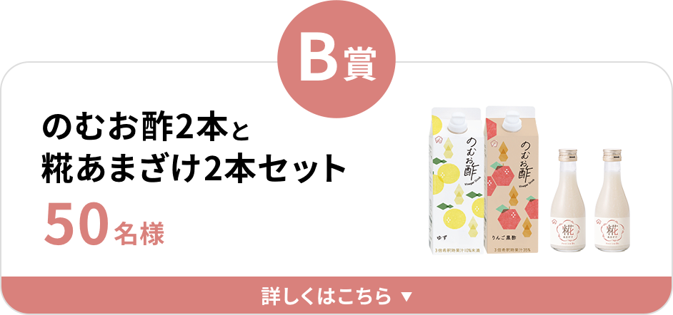 B賞 のむお酢2本と糀あまざけ2本セット 50名様 詳しくはこちら