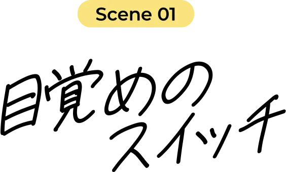 Scene 01 目覚めのスイッチ